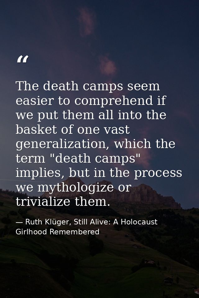 The death camps seem easier to comprehend if we put them all into the basket of one vast generalization, which the term  — Ruth Klüger, Still Alive: A Holocaust Girlhood Remembered