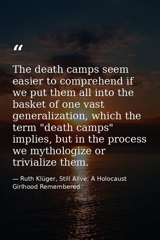 The death camps seem easier to comprehend if we put them all into the basket of one vast generalization, which the term  — Ruth Klüger, Still Alive: A Holocaust Girlhood Remembered