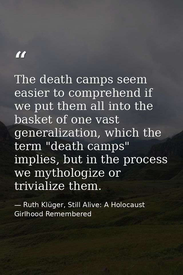The death camps seem easier to comprehend if we put them all into the basket of one vast generalization, which the term  — Ruth Klüger, Still Alive: A Holocaust Girlhood Remembered