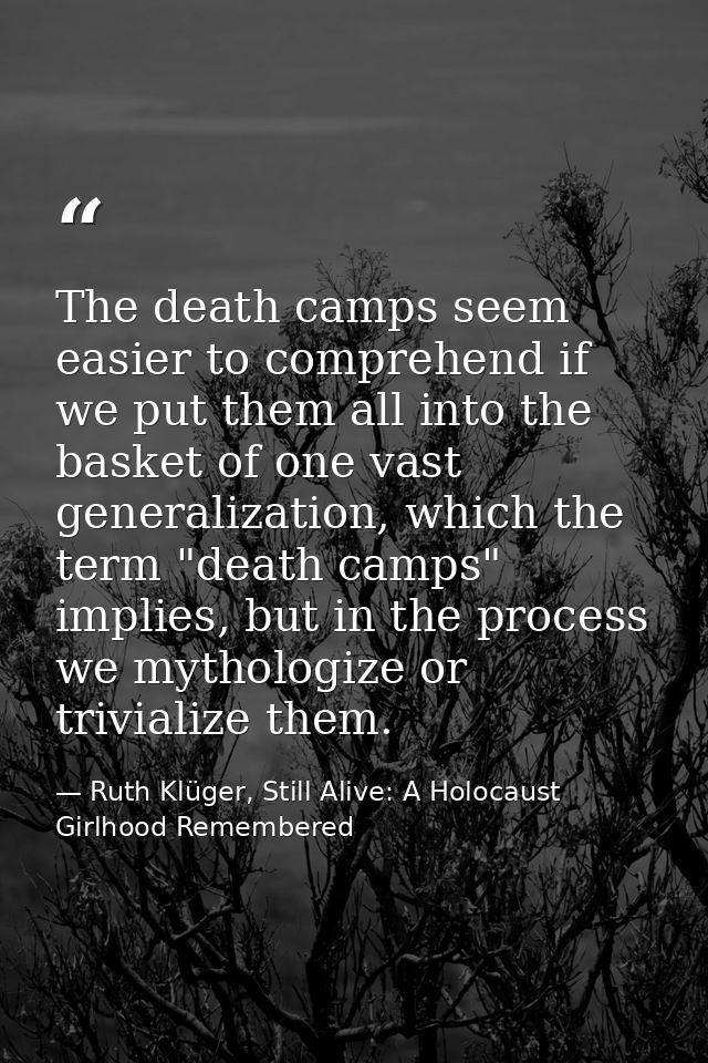 The death camps seem easier to comprehend if we put them all into the basket of one vast generalization, which the term  — Ruth Klüger, Still Alive: A Holocaust Girlhood Remembered