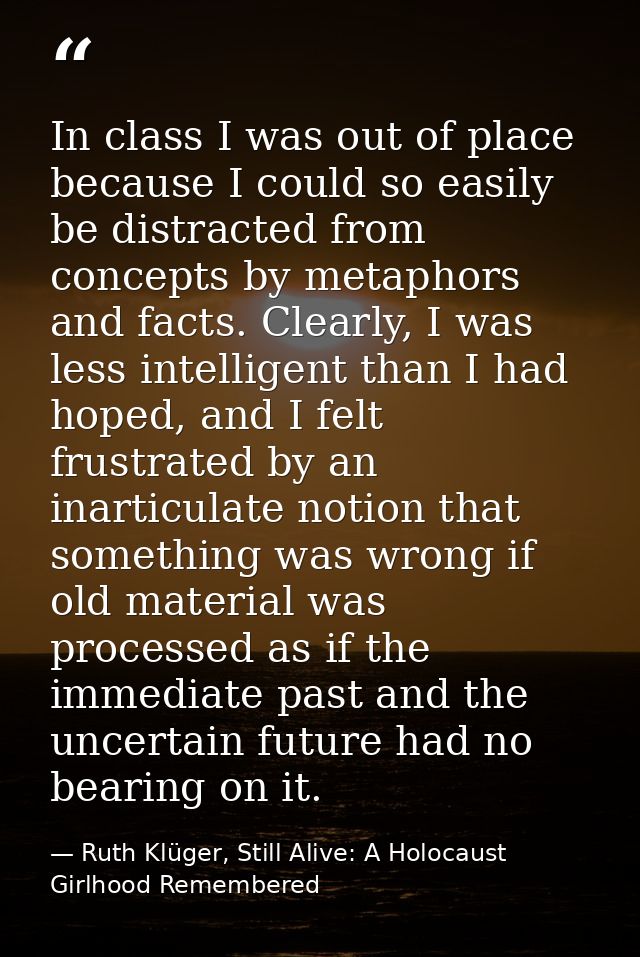 In class I was out of place because I could so easily be distracted from concepts by metaphors and facts. Clearly, I was — Ruth Klüger, Still Alive: A Holocaust Girlhood Remembered