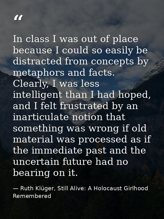 In class I was out of place because I could so easily be distracted from concepts by metaphors and facts. Clearly, I was — Ruth Klüger, Still Alive: A Holocaust Girlhood Remembered