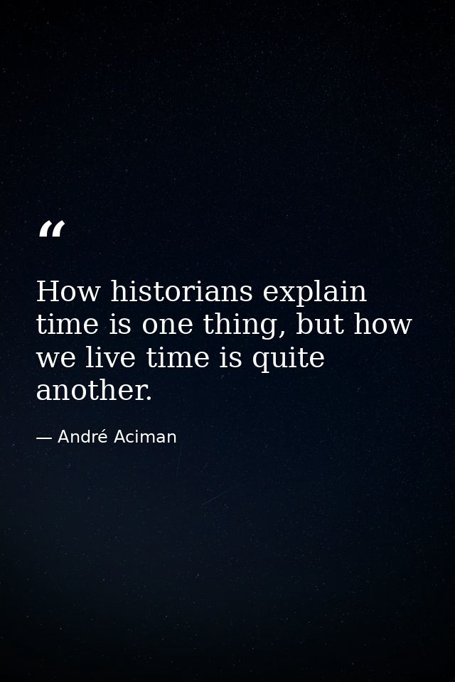 How historians explain time is one thing, but how we live time is quite another. — André Aciman