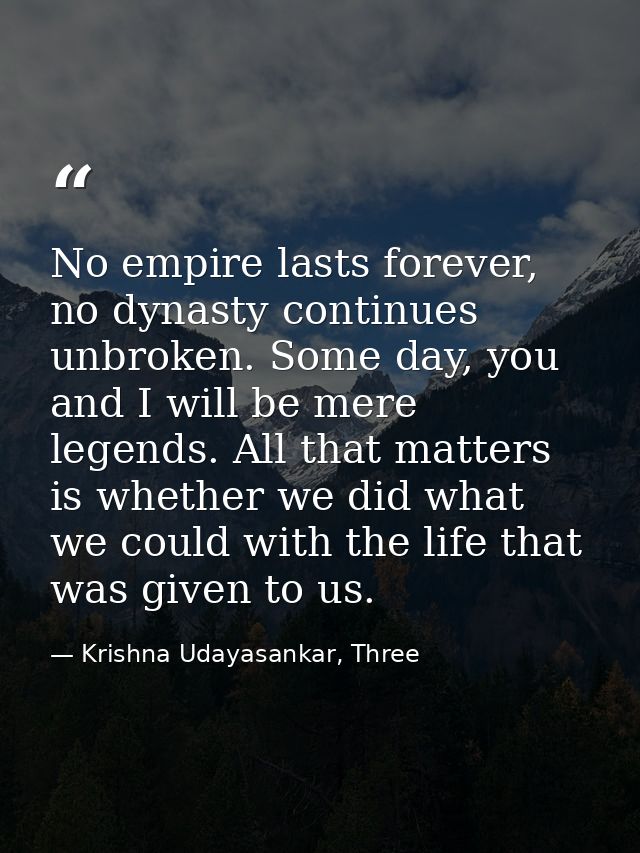 No empire lasts forever, no dynasty continues unbroken. Some day, you and I will be mere legends. All that matters is wh — Krishna Udayasankar, Three