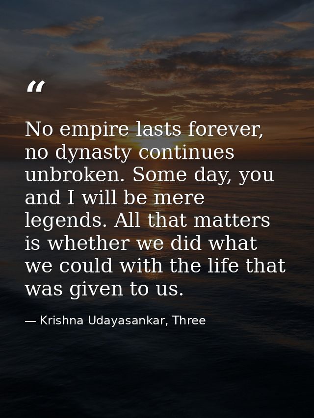 No empire lasts forever, no dynasty continues unbroken. Some day, you and I will be mere legends. All that matters is wh — Krishna Udayasankar, Three