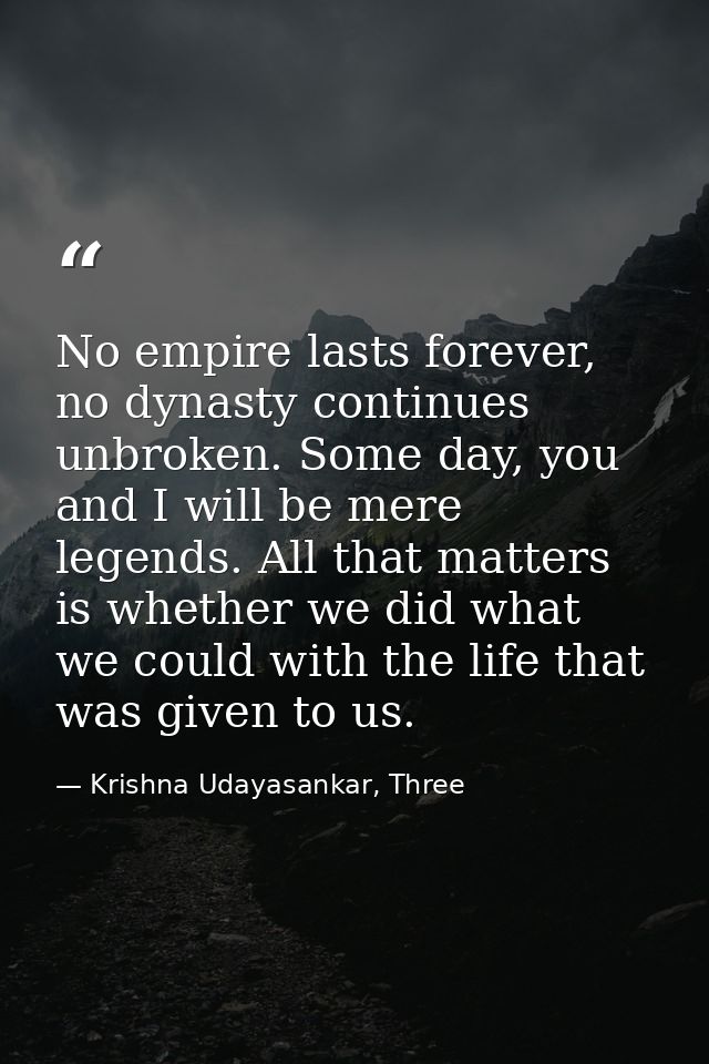 No empire lasts forever, no dynasty continues unbroken. Some day, you and I will be mere legends. All that matters is wh — Krishna Udayasankar, Three