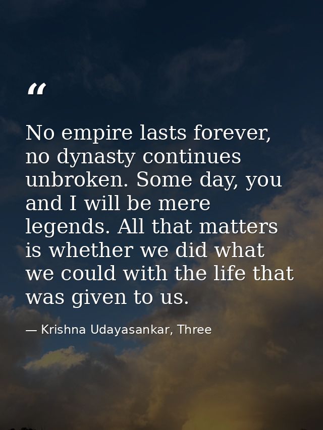 No empire lasts forever, no dynasty continues unbroken. Some day, you and I will be mere legends. All that matters is wh — Krishna Udayasankar, Three