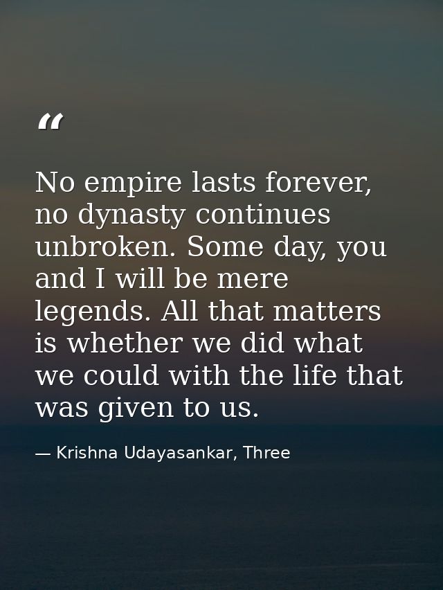 No empire lasts forever, no dynasty continues unbroken. Some day, you and I will be mere legends. All that matters is wh — Krishna Udayasankar, Three