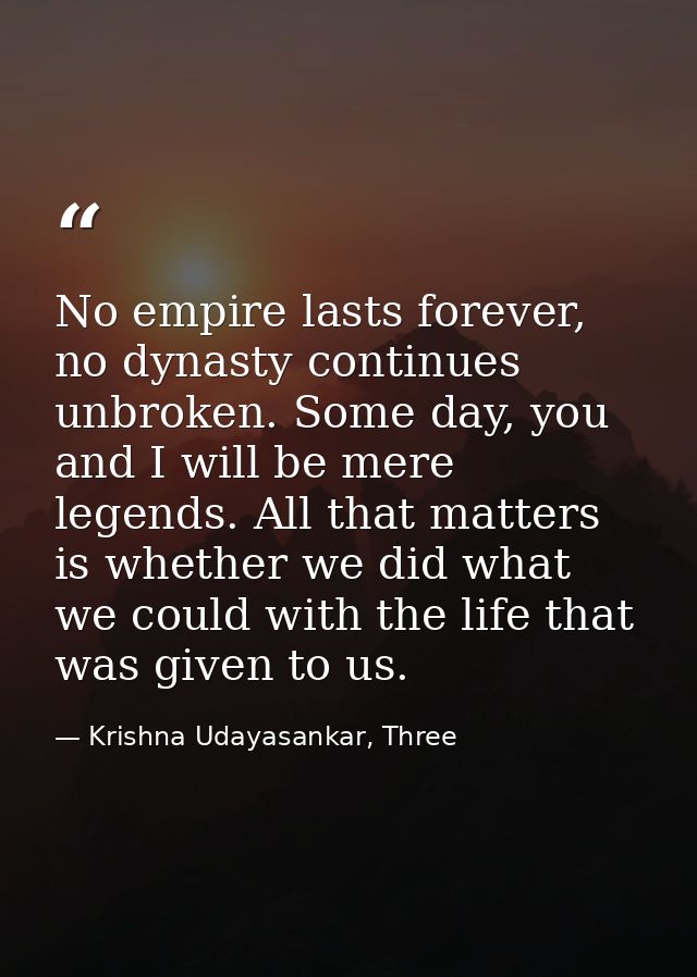 No empire lasts forever, no dynasty continues unbroken. Some day, you and I will be mere legends. All that matters is wh — Krishna Udayasankar, Three