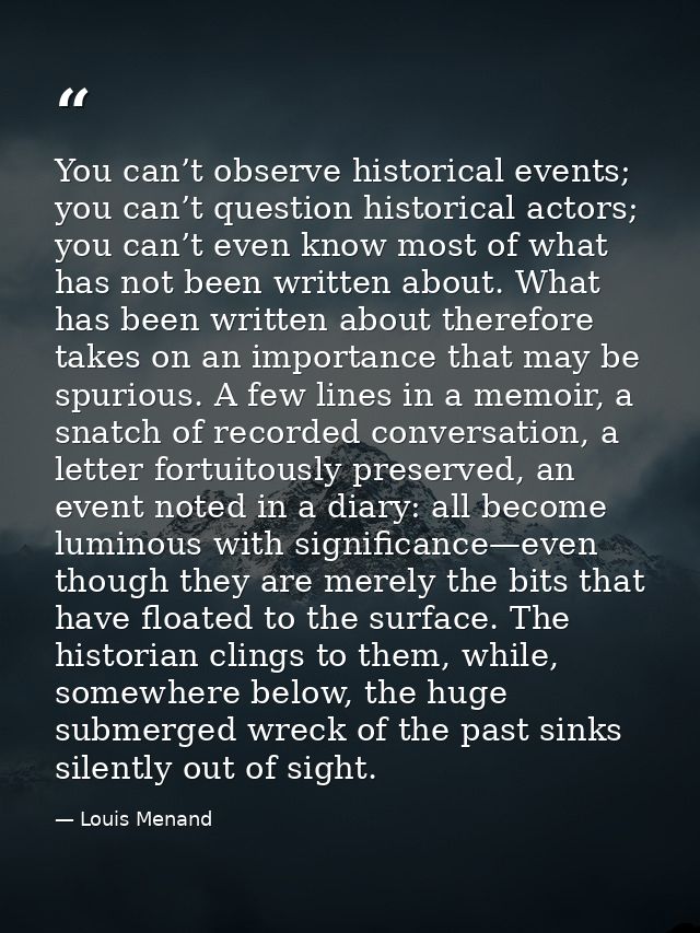 You can’t observe historical events; you can’t question historical actors; you can’t even know most of what has not been — Louis Menand