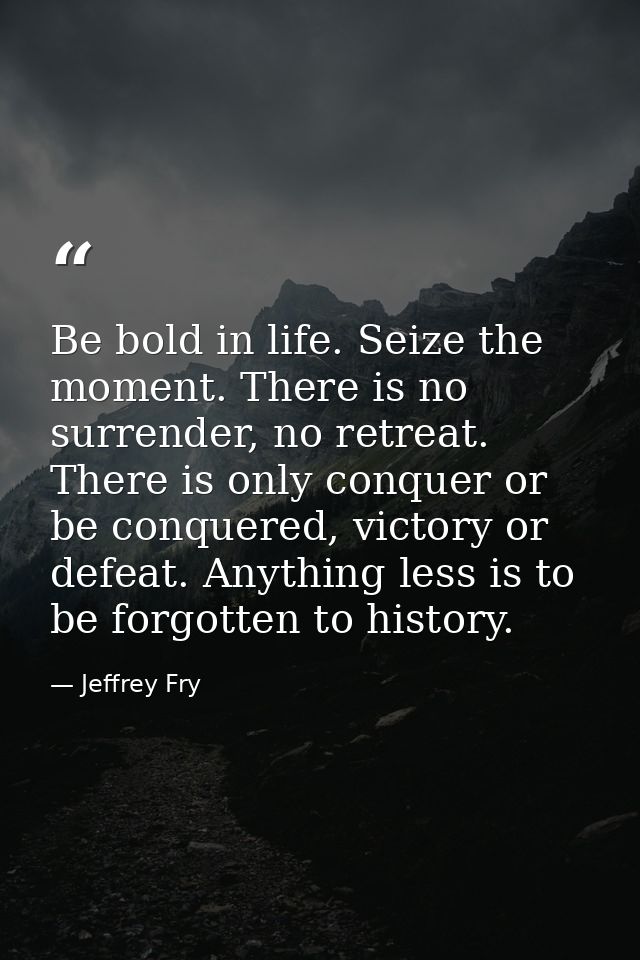 Be bold in life. Seize the moment. There is no surrender, no retreat. There is only conquer or be conquered, victory or  — Jeffrey Fry
