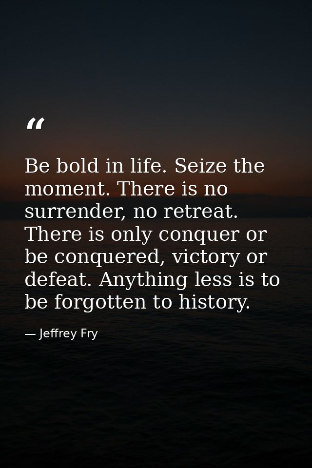Be bold in life. Seize the moment. There is no surrender, no retreat. There is only conquer or be conquered, victory or  — Jeffrey Fry