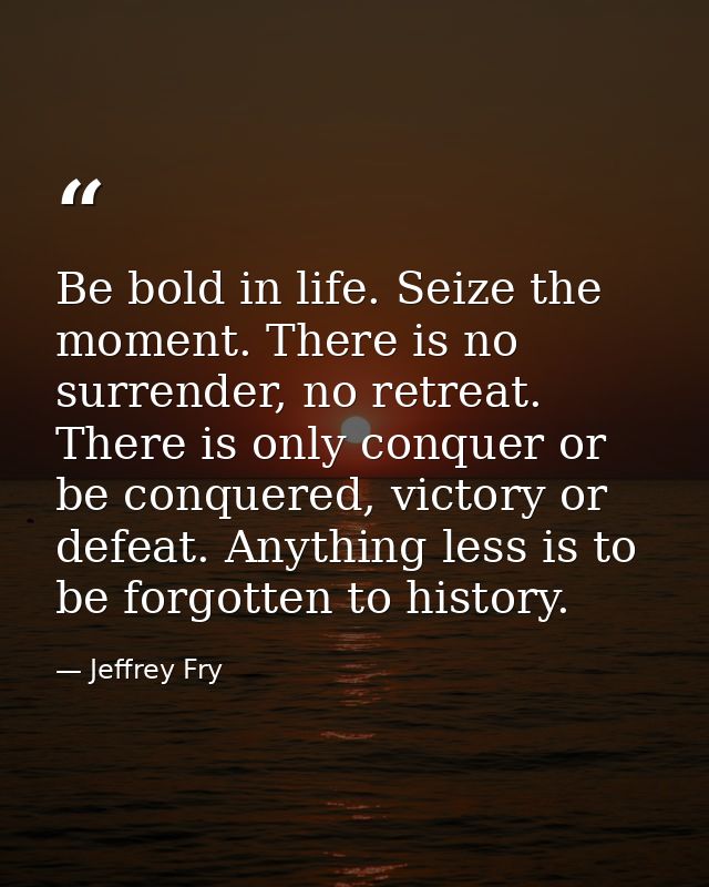 Be bold in life. Seize the moment. There is no surrender, no retreat. There is only conquer or be conquered, victory or  — Jeffrey Fry