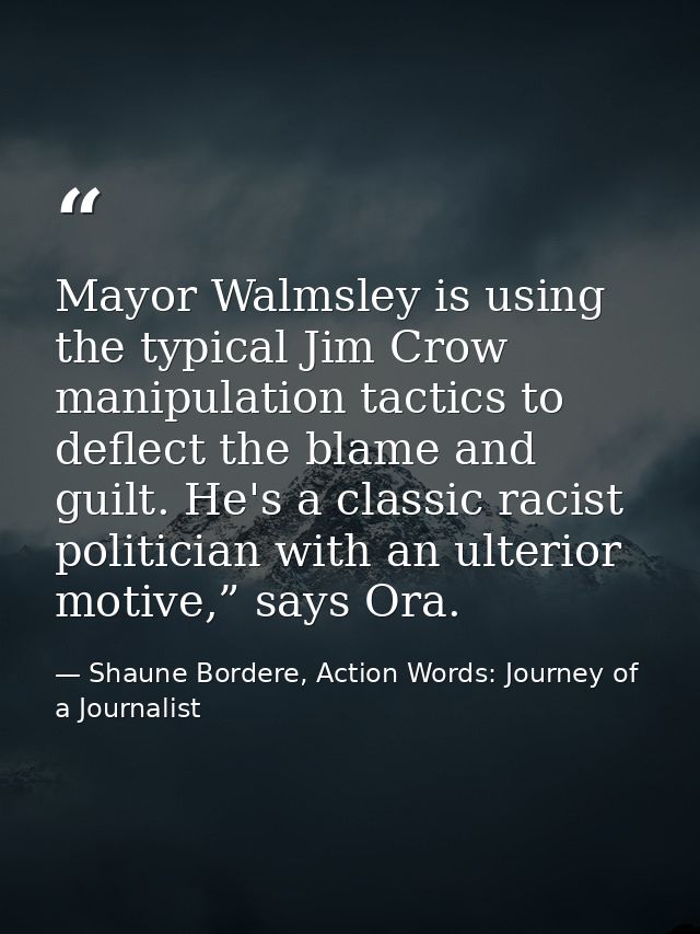 Mayor Walmsley is using the typical Jim Crow manipulation tactics to deflect the blame and guilt. He's a classic racist  — Shaune Bordere, Action Words: Journey of a Journalist