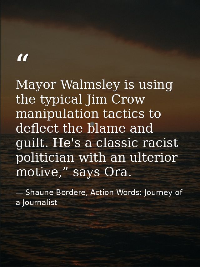 Mayor Walmsley is using the typical Jim Crow manipulation tactics to deflect the blame and guilt. He's a classic racist  — Shaune Bordere, Action Words: Journey of a Journalist