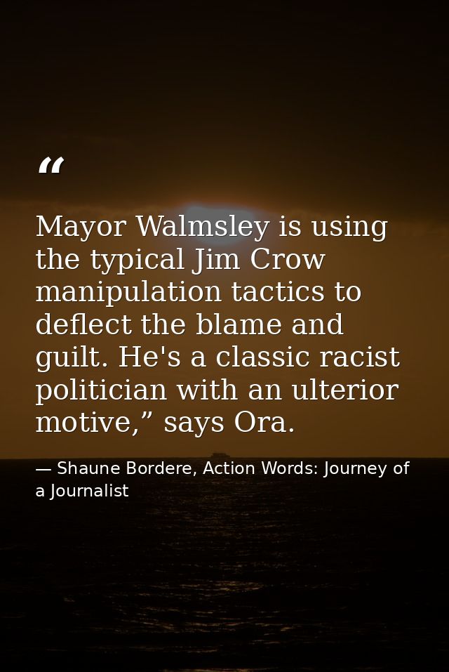 Mayor Walmsley is using the typical Jim Crow manipulation tactics to deflect the blame and guilt. He's a classic racist  — Shaune Bordere, Action Words: Journey of a Journalist