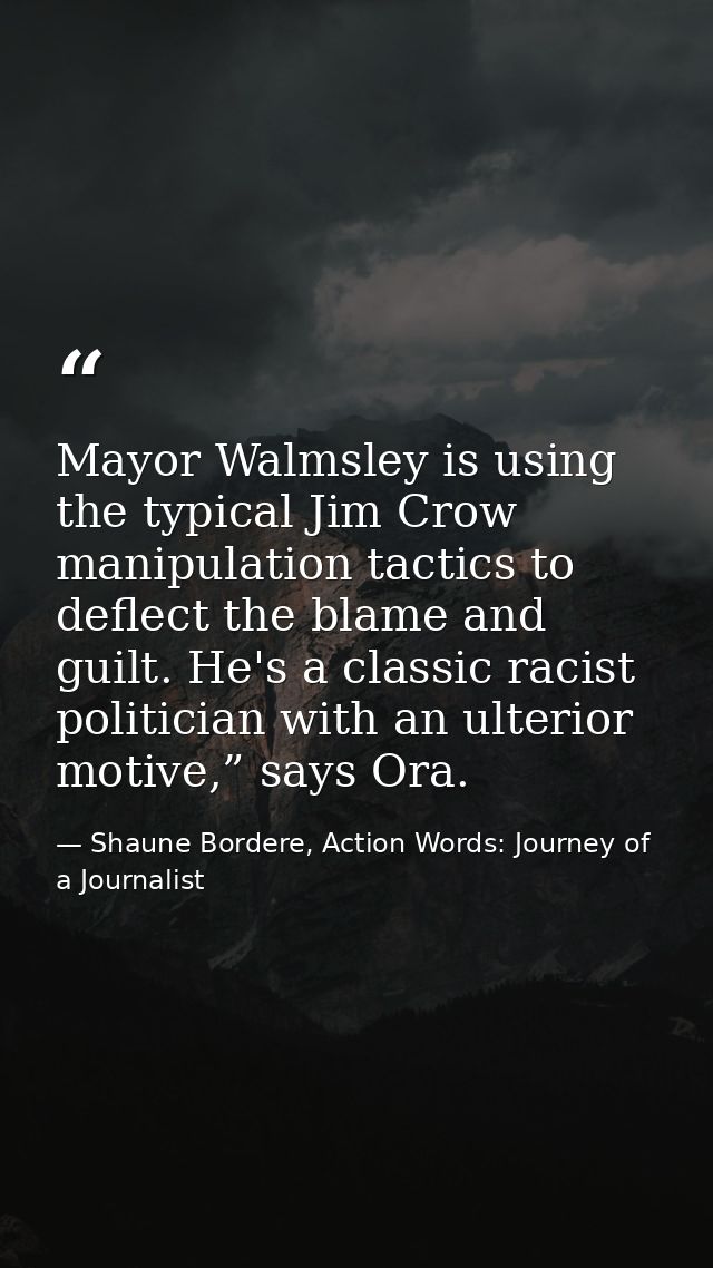 Mayor Walmsley is using the typical Jim Crow manipulation tactics to deflect the blame and guilt. He's a classic racist  — Shaune Bordere, Action Words: Journey of a Journalist