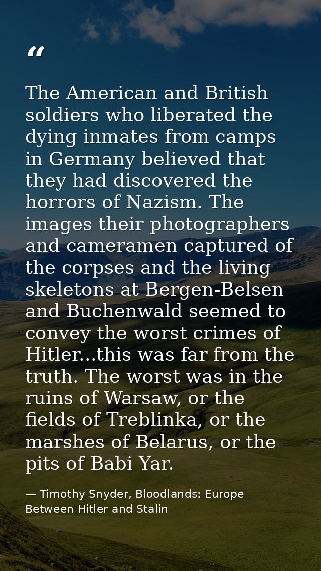 The American and British soldiers who liberated the dying inmates from camps in Germany believed that they had discovere — Timothy Snyder, Bloodlands: Europe Between Hitler and Stalin