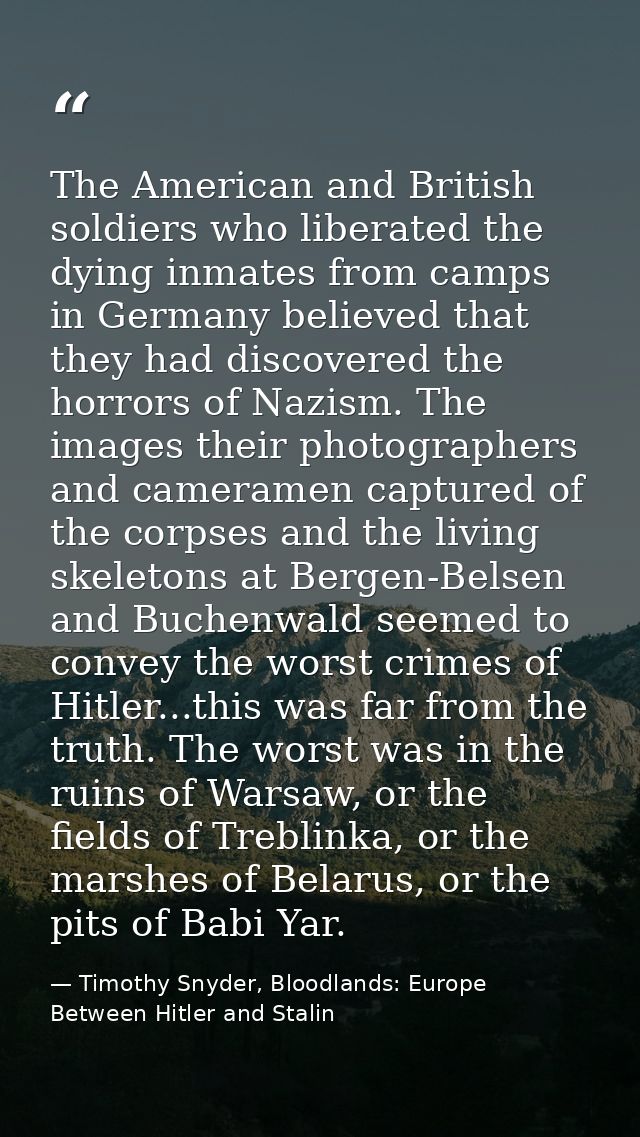 The American and British soldiers who liberated the dying inmates from camps in Germany believed that they had discovere — Timothy Snyder, Bloodlands: Europe Between Hitler and Stalin