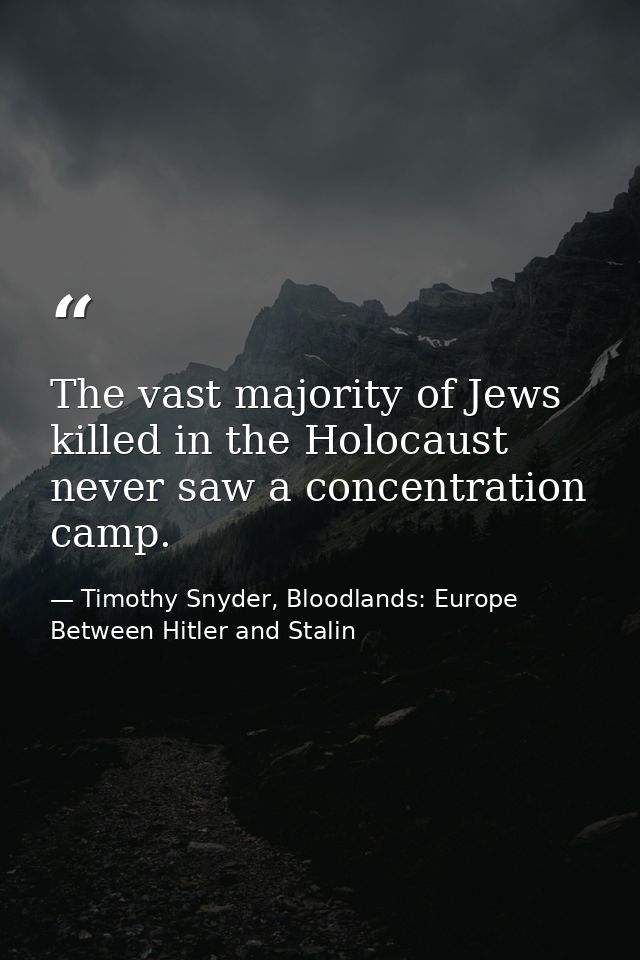 The vast majority of Jews killed in the Holocaust never saw a concentration camp. — Timothy Snyder, Bloodlands: Europe Between Hitler and Stalin