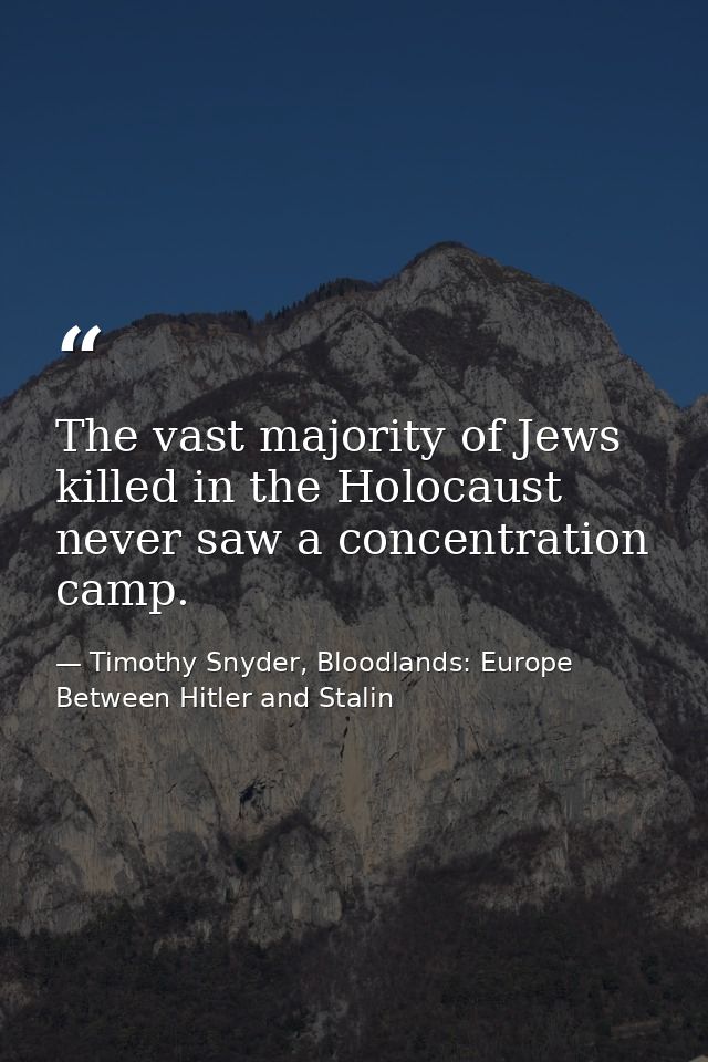 The vast majority of Jews killed in the Holocaust never saw a concentration camp. — Timothy Snyder, Bloodlands: Europe Between Hitler and Stalin