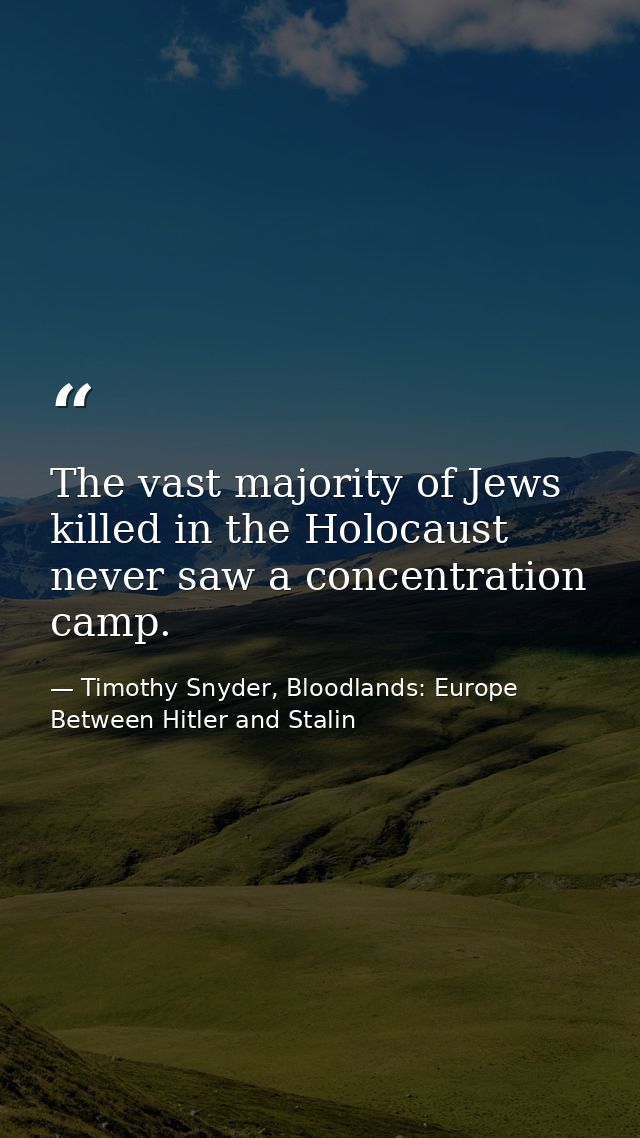The vast majority of Jews killed in the Holocaust never saw a concentration camp. — Timothy Snyder, Bloodlands: Europe Between Hitler and Stalin