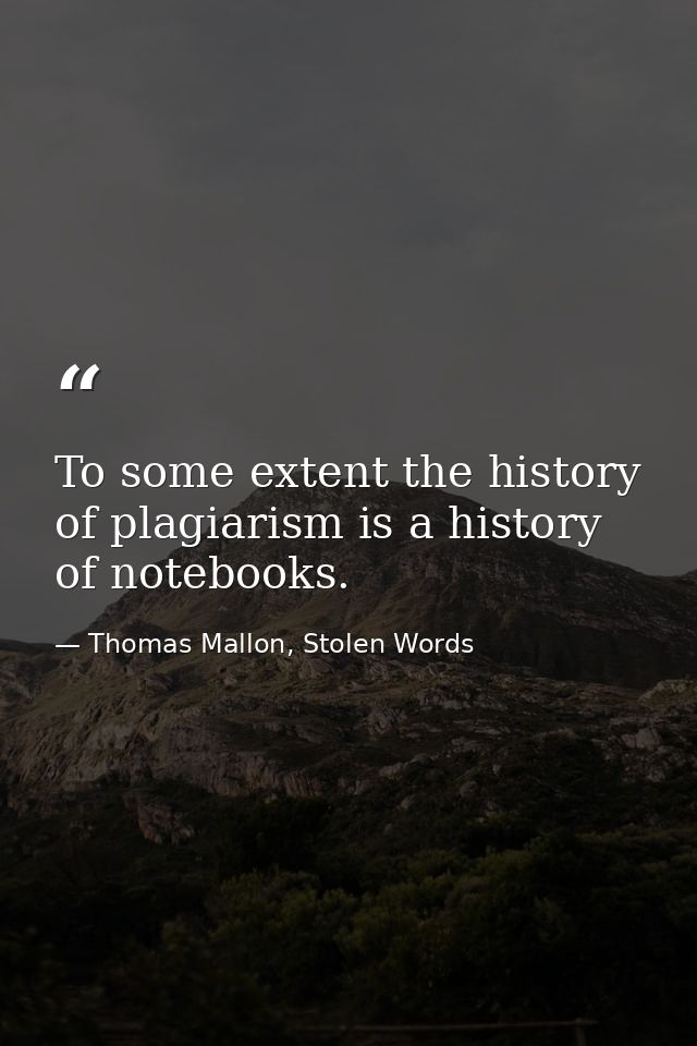 To some extent the history of plagiarism is a history of notebooks. — Thomas Mallon, Stolen Words