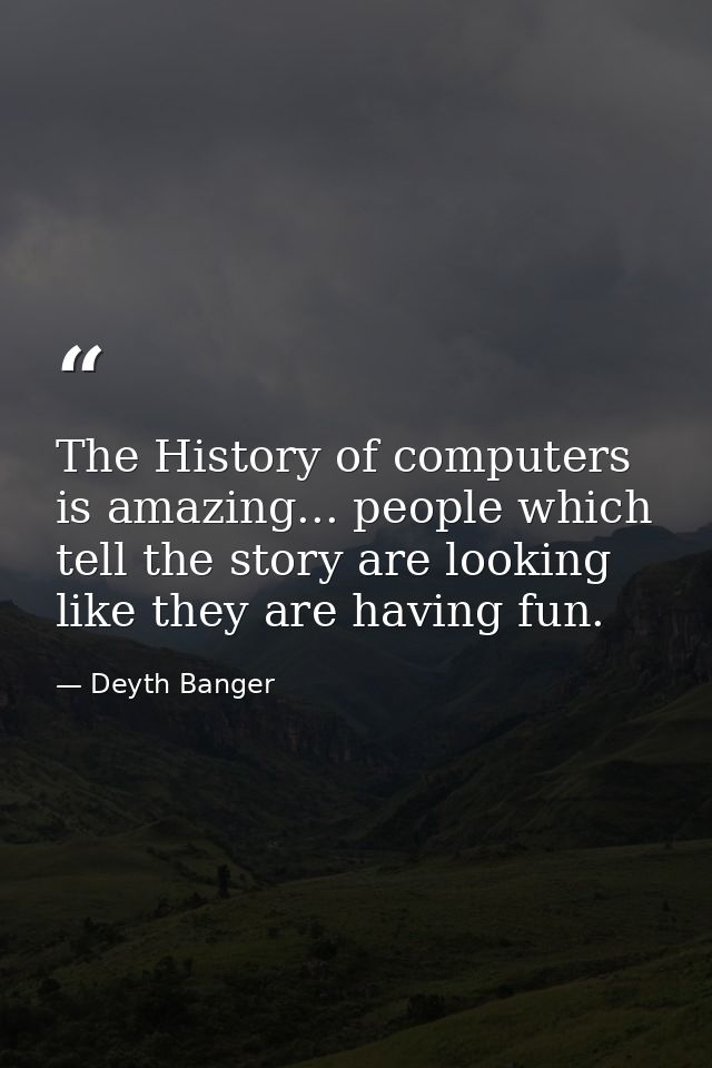 The History of computers is amazing... people which tell the story are looking like they are having fun. — Deyth Banger