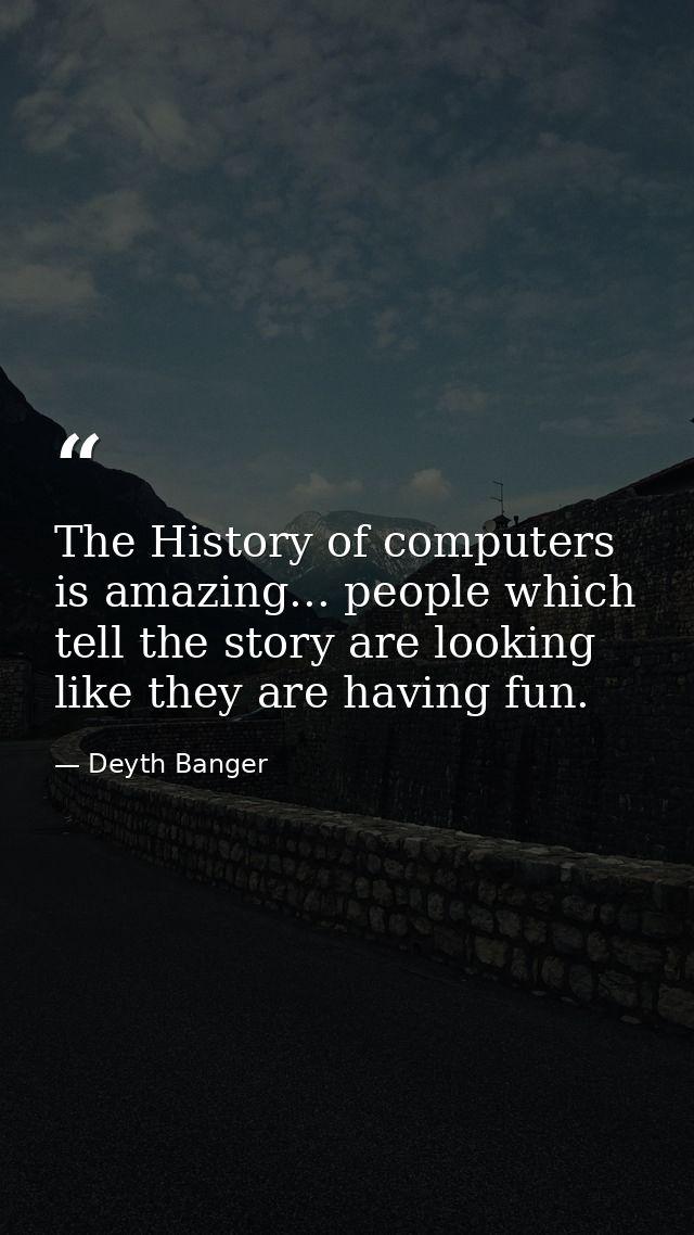 The History of computers is amazing... people which tell the story are looking like they are having fun. — Deyth Banger