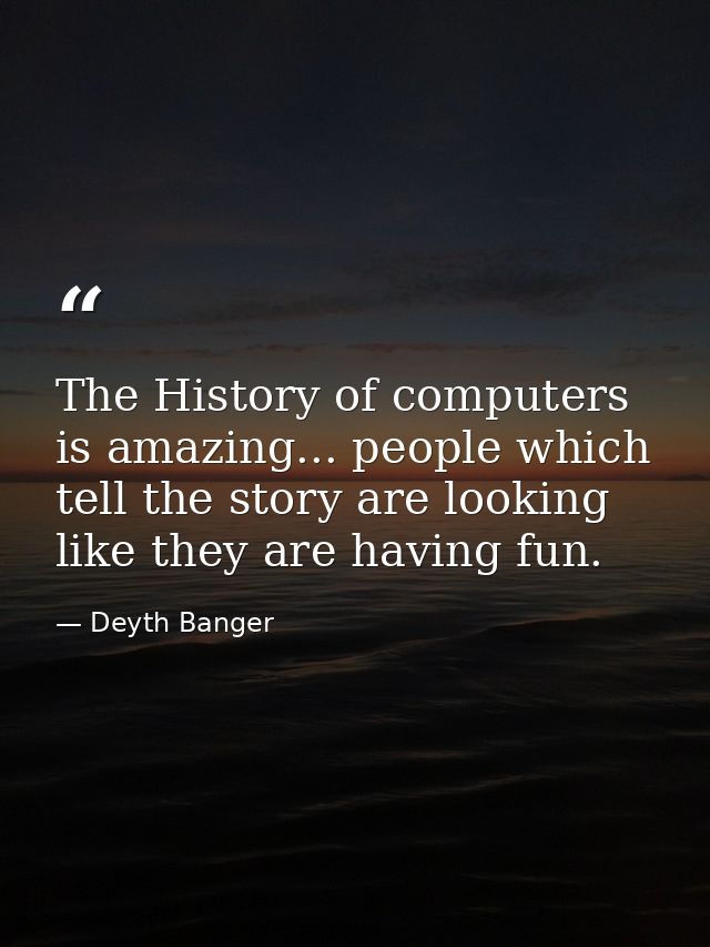 The History of computers is amazing... people which tell the story are looking like they are having fun. — Deyth Banger