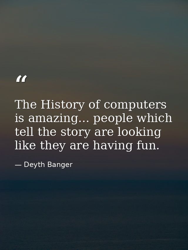 The History of computers is amazing... people which tell the story are looking like they are having fun. — Deyth Banger