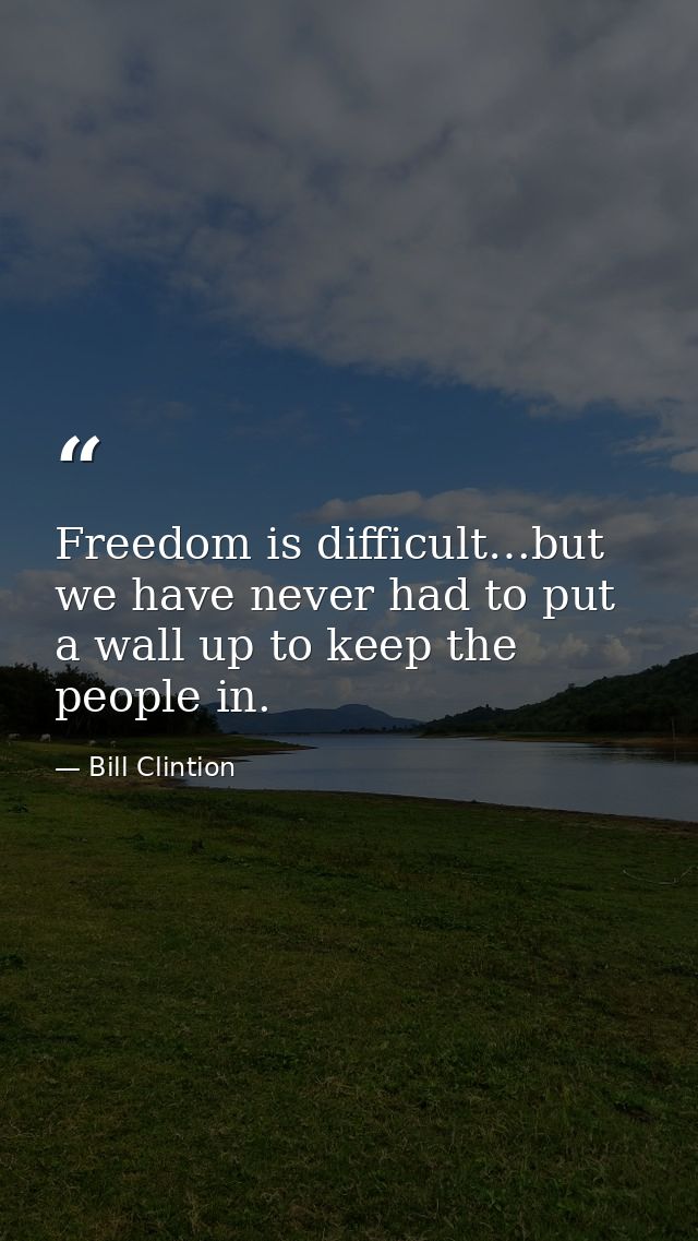 Freedom is difficult…but we have never had to put a wall up to keep the people in. — Bill Clintion