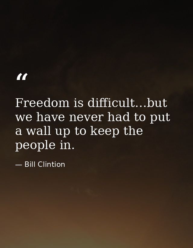 Freedom is difficult…but we have never had to put a wall up to keep the people in. — Bill Clintion