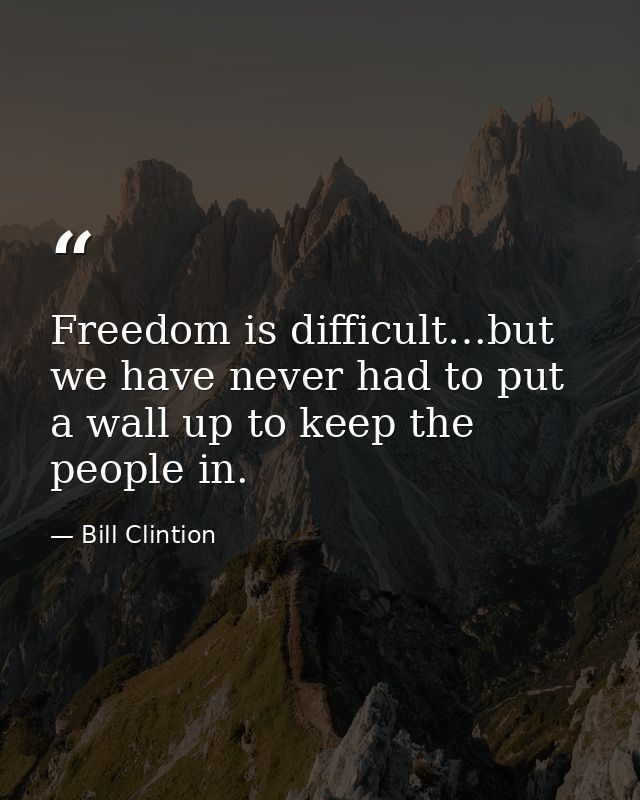 Freedom is difficult…but we have never had to put a wall up to keep the people in. — Bill Clintion