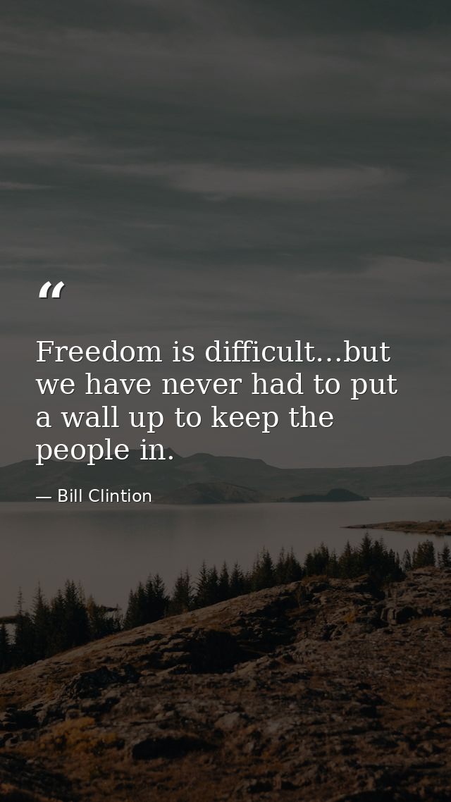 Freedom is difficult…but we have never had to put a wall up to keep the people in. — Bill Clintion