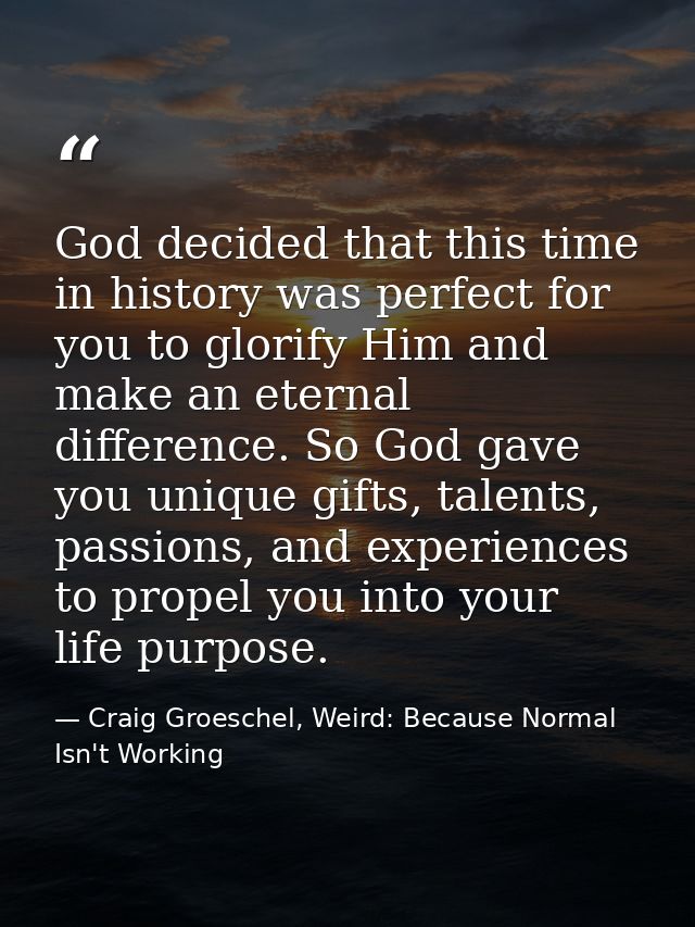 God decided that this time in history was perfect for you to glorify Him and make an eternal difference. So God gave you — Craig Groeschel, Weird: Because Normal Isn't Working