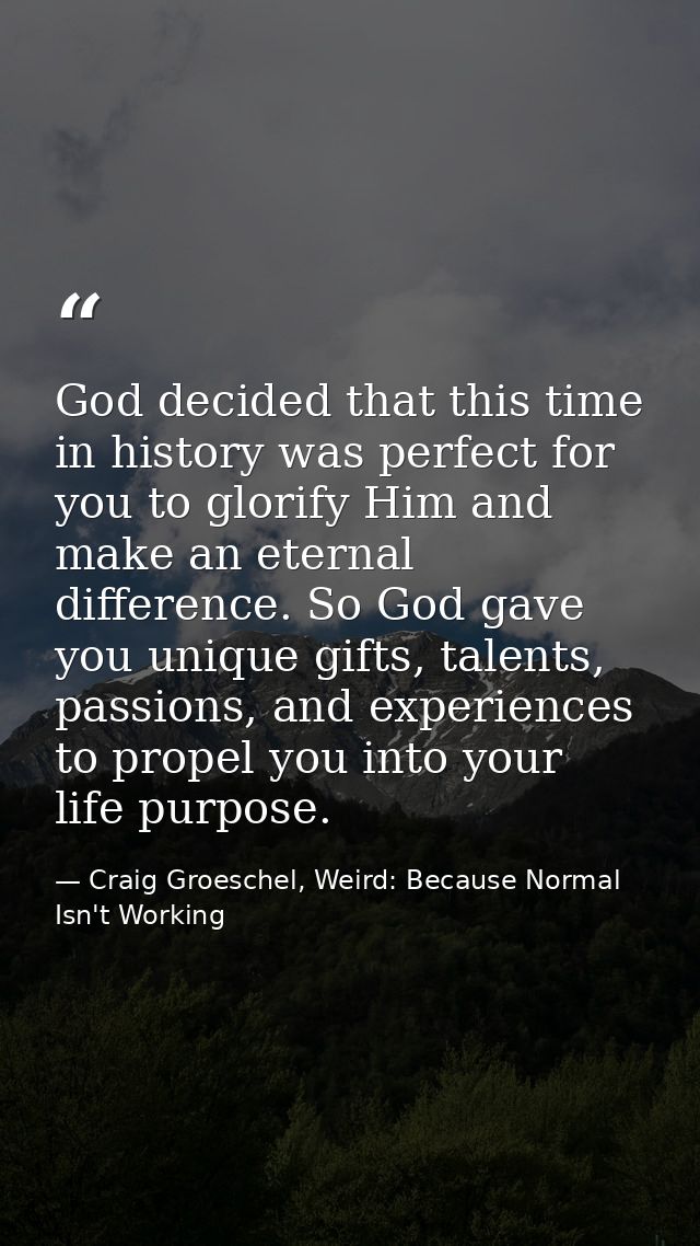 God decided that this time in history was perfect for you to glorify Him and make an eternal difference. So God gave you — Craig Groeschel, Weird: Because Normal Isn't Working