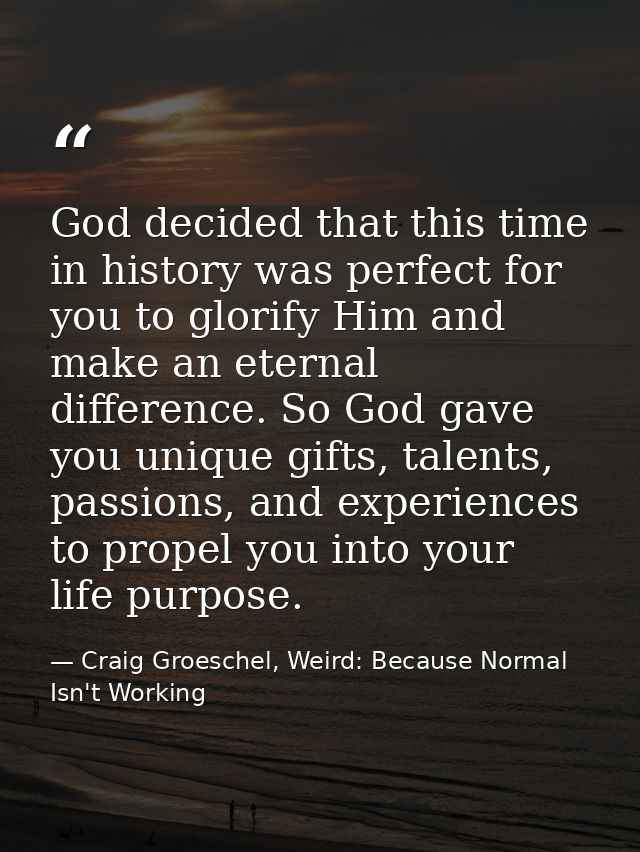 God decided that this time in history was perfect for you to glorify Him and make an eternal difference. So God gave you — Craig Groeschel, Weird: Because Normal Isn't Working