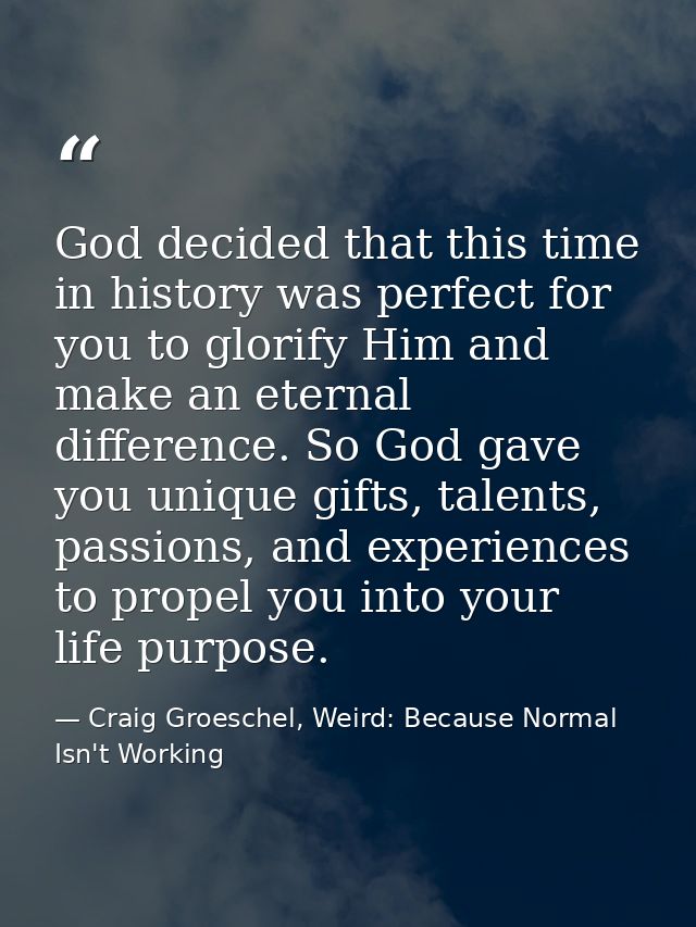 God decided that this time in history was perfect for you to glorify Him and make an eternal difference. So God gave you — Craig Groeschel, Weird: Because Normal Isn't Working