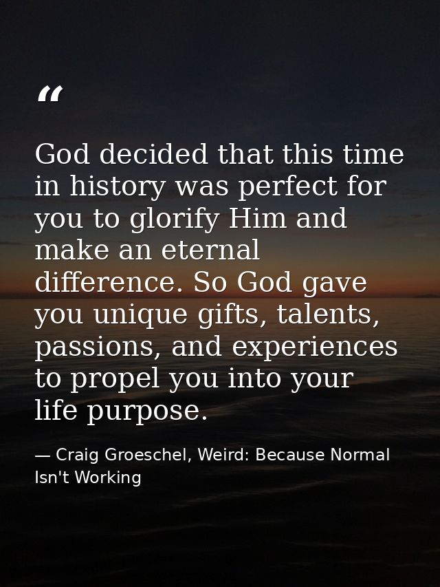 God decided that this time in history was perfect for you to glorify Him and make an eternal difference. So God gave you — Craig Groeschel, Weird: Because Normal Isn't Working