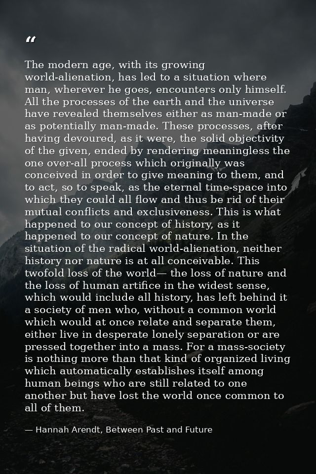 The modern age, with its growing world-alienation, has led to a situation where man, wherever he goes, encounters only h — Hannah Arendt, Between Past and Future