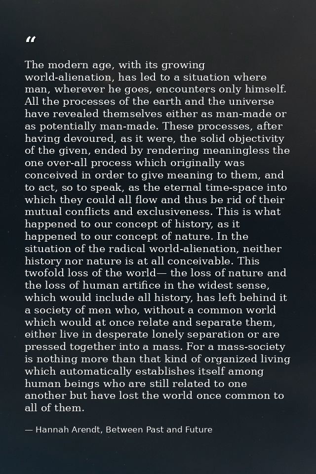 The modern age, with its growing world-alienation, has led to a situation where man, wherever he goes, encounters only h — Hannah Arendt, Between Past and Future