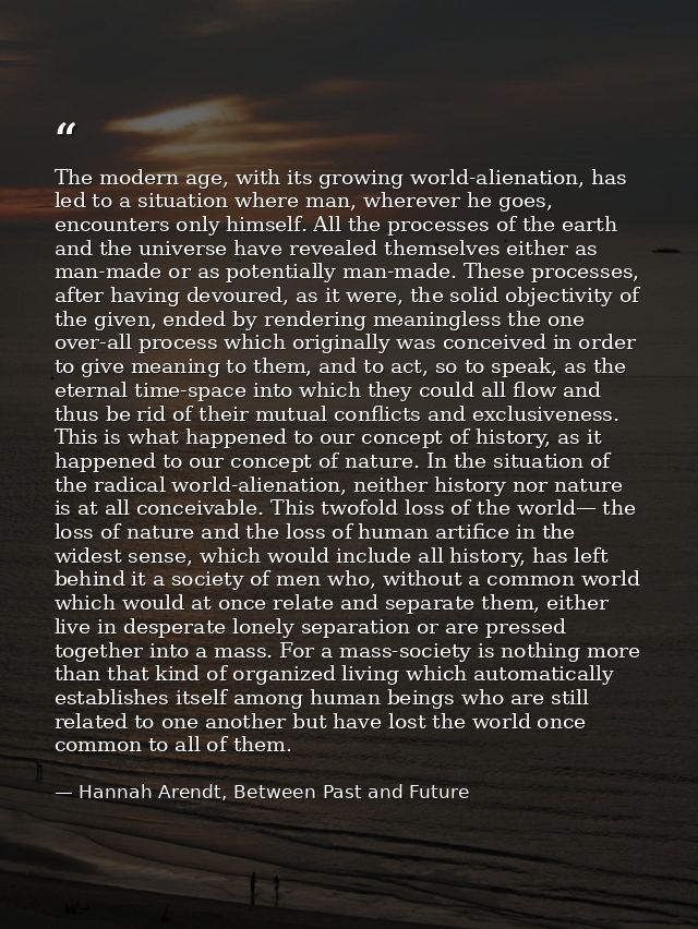 The modern age, with its growing world-alienation, has led to a situation where man, wherever he goes, encounters only h — Hannah Arendt, Between Past and Future