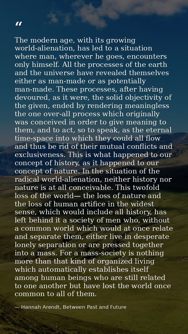 The modern age, with its growing world-alienation, has led to a situation where man, wherever he goes, encounters only h — Hannah Arendt, Between Past and Future