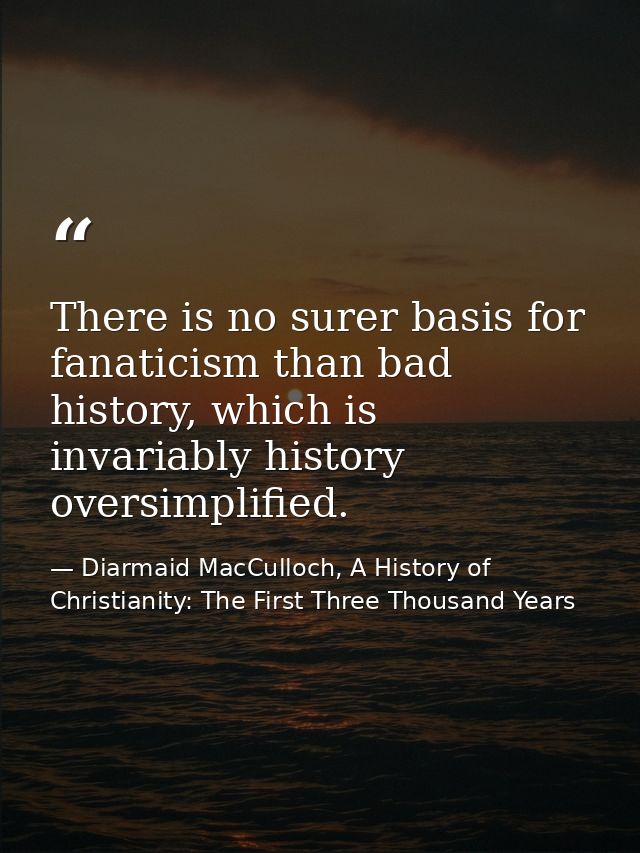 There is no surer basis for fanaticism than bad history, which is invariably history oversimplified. — Diarmaid MacCulloch, A History of Christianity: The First Three Thousand Years