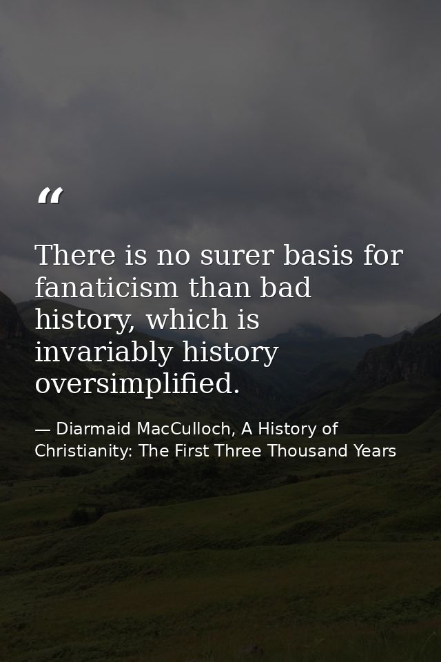 There is no surer basis for fanaticism than bad history, which is invariably history oversimplified. — Diarmaid MacCulloch, A History of Christianity: The First Three Thousand Years