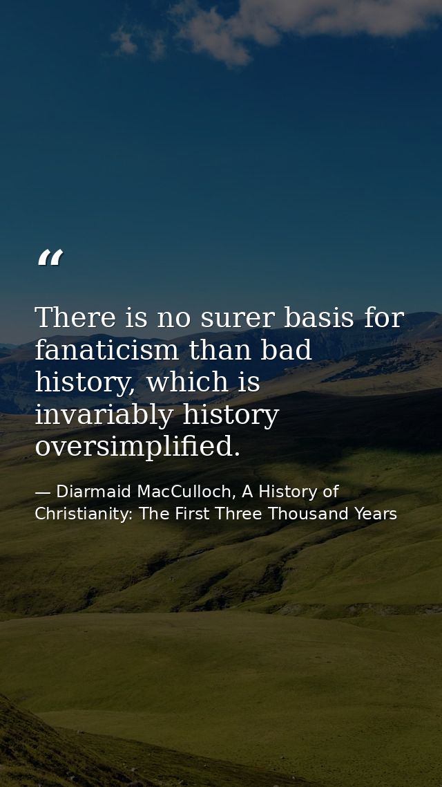 There is no surer basis for fanaticism than bad history, which is invariably history oversimplified. — Diarmaid MacCulloch, A History of Christianity: The First Three Thousand Years