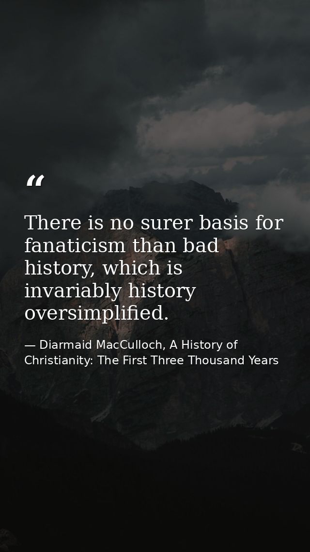 There is no surer basis for fanaticism than bad history, which is invariably history oversimplified. — Diarmaid MacCulloch, A History of Christianity: The First Three Thousand Years