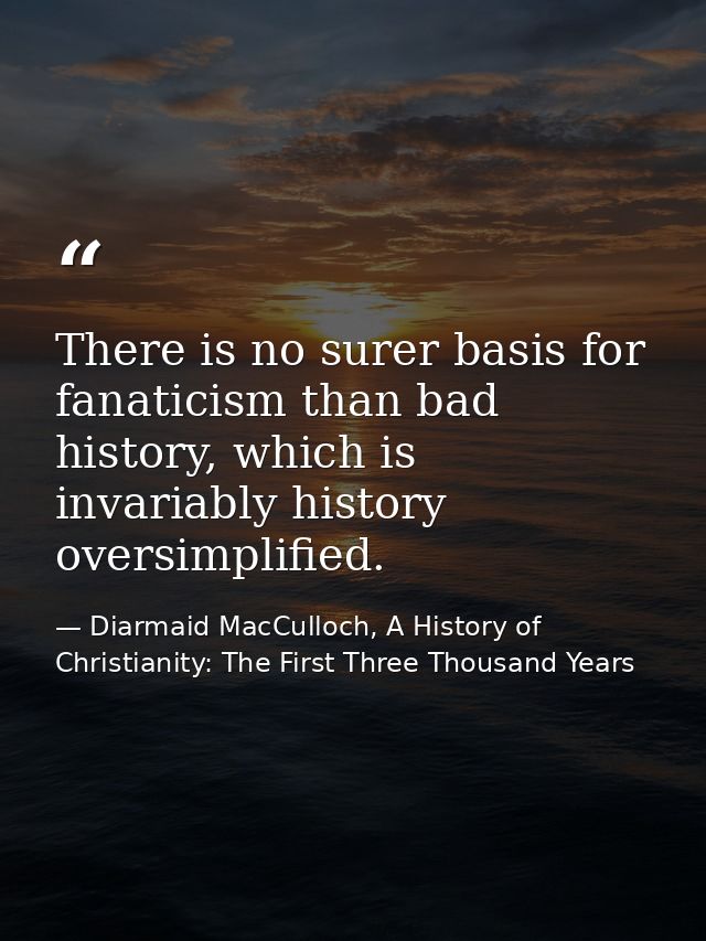 There is no surer basis for fanaticism than bad history, which is invariably history oversimplified. — Diarmaid MacCulloch, A History of Christianity: The First Three Thousand Years