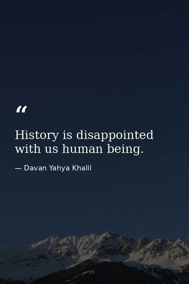 History is disappointed with us human being. — Davan Yahya Khalil